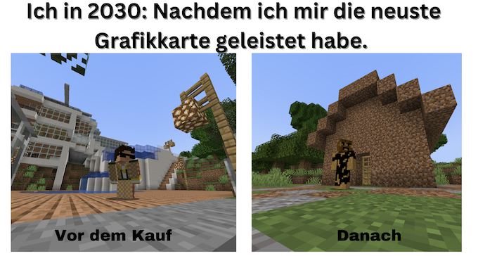 Titel: Ich in 20230: Nachdem ich mir die neuste Grafikkarte geleistet habe. Vorher: schickes Minecraft-Gebäude Nachher: rudimentärer MInecraft Bunker